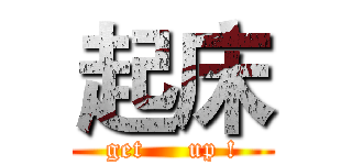 起床 (get     up !)