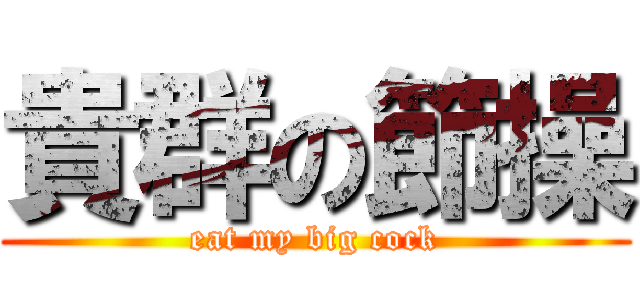 貴群の節操 (eat my big cock)