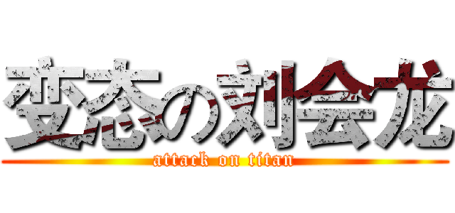 变态の刘会龙 (attack on titan)