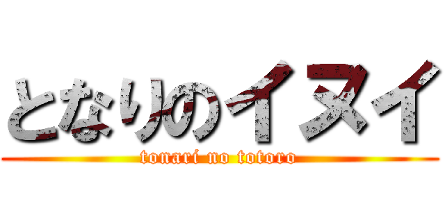 となりのイヌイ (tonari no totoro)