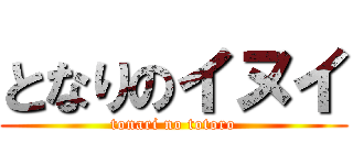 となりのイヌイ (tonari no totoro)