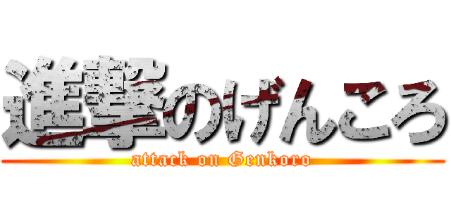 進撃のげんころ (attack on Genkoro)