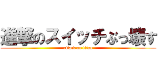進撃のスイッチぶっ壊す (attack on titan)