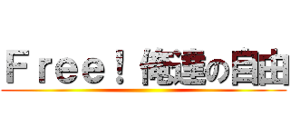 Ｆｒｅｅ！ 俺達の自由 ()