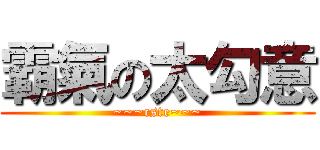 霸氣の太勾意 (~~~cste~~~)