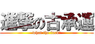 進撃の古承運 (what the fuck?)