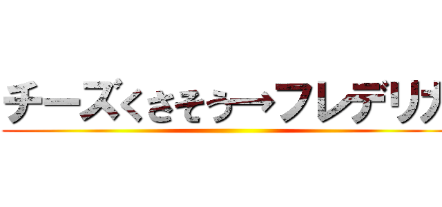 チーズくさそう→フレデリカ ()