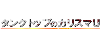タンクトップのカリスマＵＮＩＸ (attack on titan)