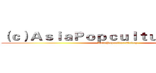 （ｃ）ＡｓｉａＰｏｐｃｕｌｔｕｒｅＴｏｄａｙ (AsiaPopcultureToday)
