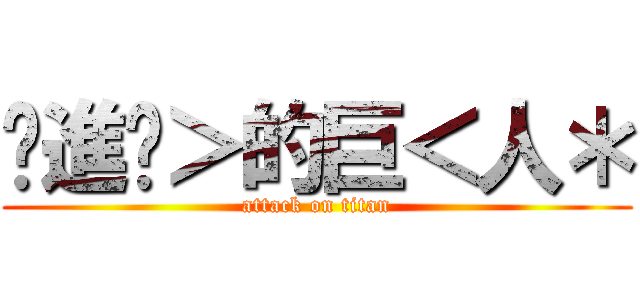 •進擊＞的巨＜人＊ (attack on titan)