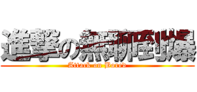 進撃の無聊到爆 (Attack on Bored)