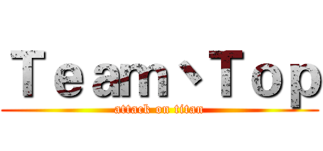 Ｔｅａｍ丶Ｔｏｐ (attack on titan)