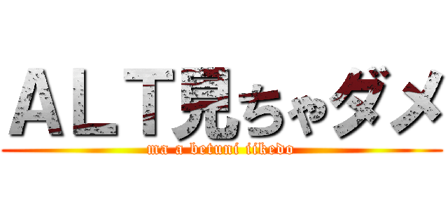 ＡＬＴ見ちゃダメ (ma a betuni iikedo)