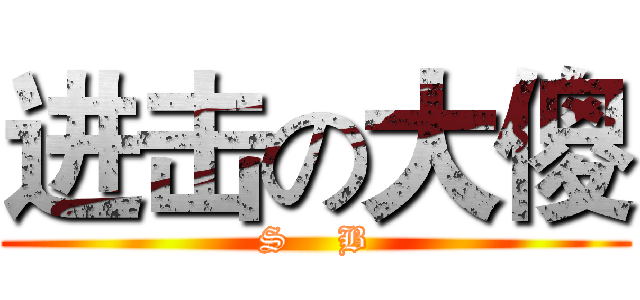 进击の大傻 (S    B)