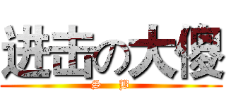 进击の大傻 (S    B)