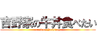 吉野家の牛丼食べたい (attack on Yoshinoya)