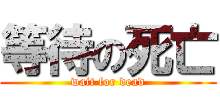 等待の死亡 (wait for dead)