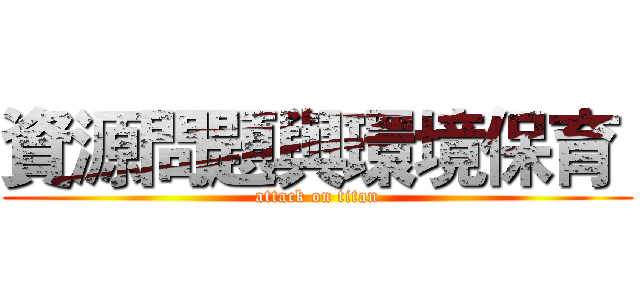 資源問題與環境保育  (attack on titan)
