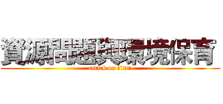 資源問題與環境保育  (attack on titan)