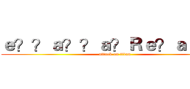 ｅ？？ａ？？ａ？Ｒｅ？ａｅ？２ (attack on titan)