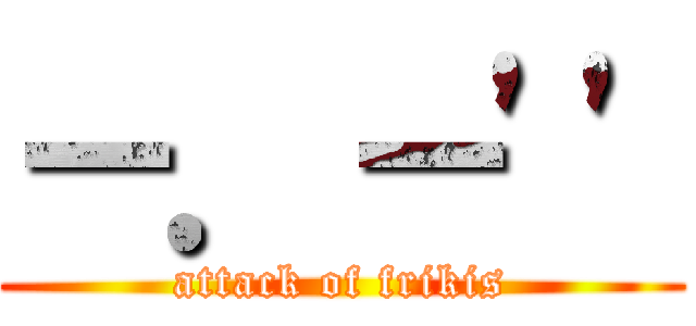 －．－\'\' (attack of frikis)