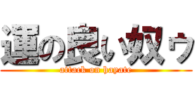 運の良い奴ゥ (attack on hayate)