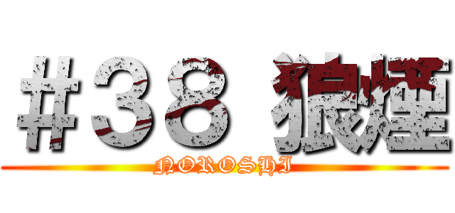 ＃３８ 狼煙 (NOROSHI)