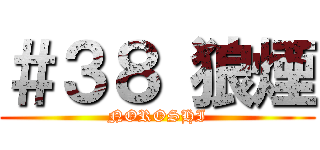 ＃３８ 狼煙 (NOROSHI)