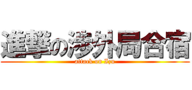 進撃の渉外局合宿 (attack on Izu)