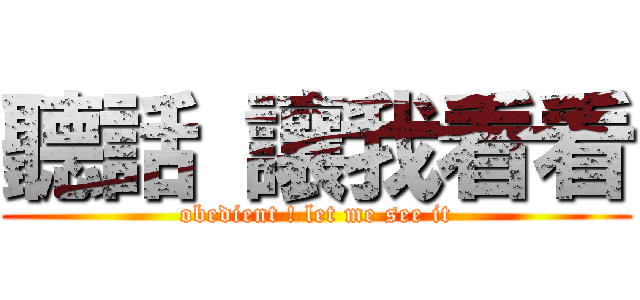 聽話 讓我看看 (obedient ! let me see it)