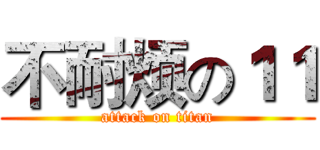 不耐烦の１１ (attack on titan)