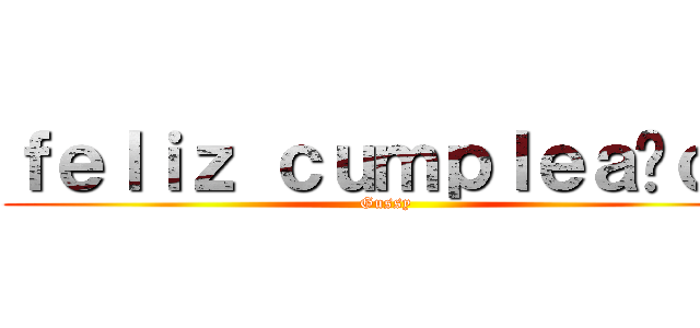 ｆｅｌｉｚ ｃｕｍｐｌｅａñｏｓ (Gussy)