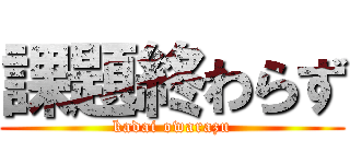 課題終わらず (kadai owarazu)