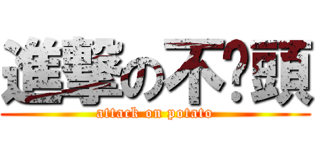 進撃の不踢頭 (attack on potato)