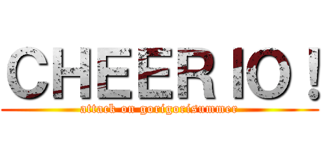 ＣＨＥＥＲＩＯ！ (attack on gorigorisummer)
