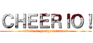 ＣＨＥＥＲＩＯ！ (attack on gorigorisummer)