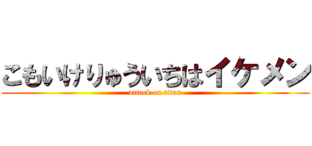 こもいけりゅういちはイケメン (attack on titan)