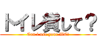 トイレ貸して？ (Can i use your WC?)