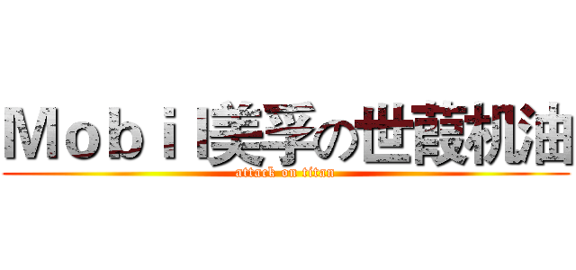 Ｍｏｂｉｌ美孚の世葭机油 (attack on titan)