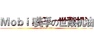 Ｍｏｂｉｌ美孚の世葭机油 (attack on titan)