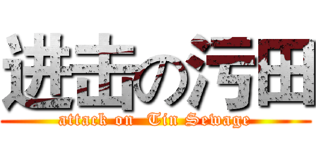 进击の污田 (attack on  Tin Sewage)