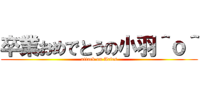 卒業おめでとうの小羽＾ｏ＾ (attack on Aries)