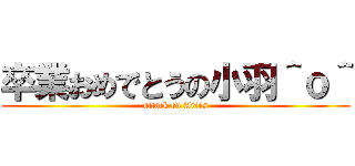 卒業おめでとうの小羽＾ｏ＾ (attack on Aries)