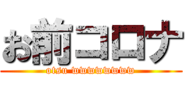 お前コロナ (otsu wwwwwwww)