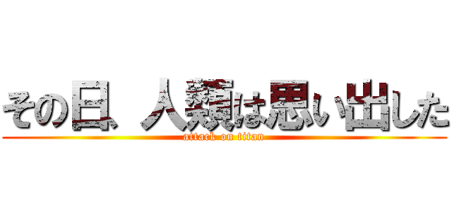 その日、人類は思い出した (attack on titan)