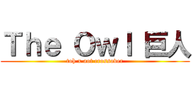 Ｔｈｅ Ｏｗｌ 巨人 (toh x aot crossover)