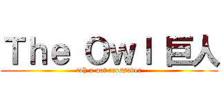 Ｔｈｅ Ｏｗｌ 巨人 (toh x aot crossover)