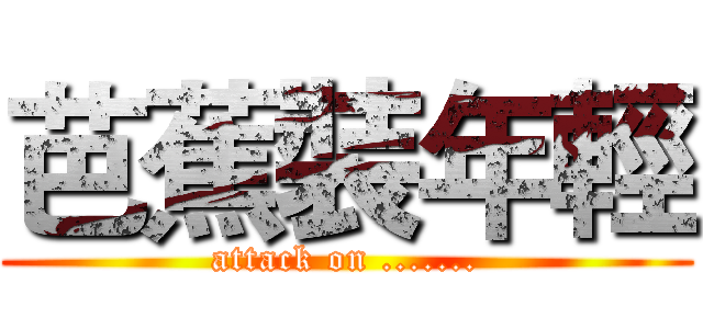 芭蕉裝年輕 (attack on .......)
