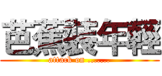 芭蕉裝年輕 (attack on .......)