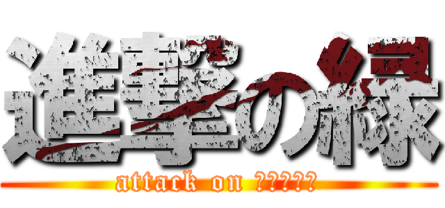 進撃の緑 (attack on ＧＲＥＥＮ)